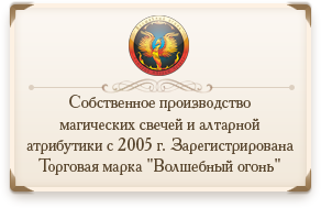 Собственное производство магических свечей и алтарной атрибутики с 2005 г. Зарегистрирована Торговая марка "Волшебный огонь"